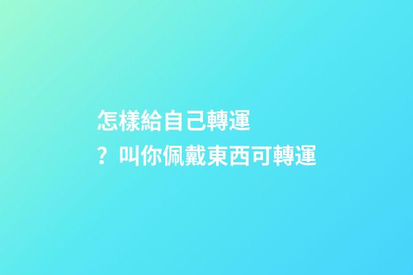 怎樣給自己轉運？叫你佩戴東西可轉運